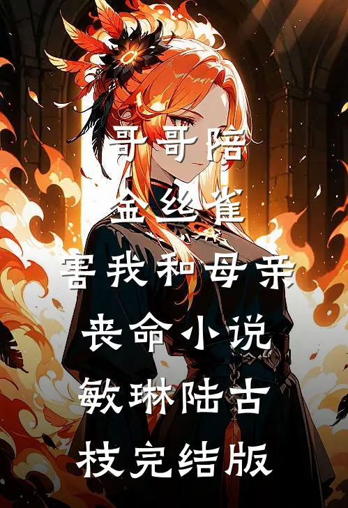 哥哥陪金丝雀，害我和母亲丧命小说敏琳陆古枝完结版