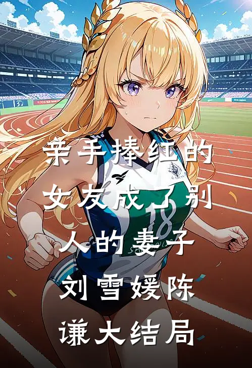 亲手捧红的女友成了别人的妻子刘雪媛陈谦大结局