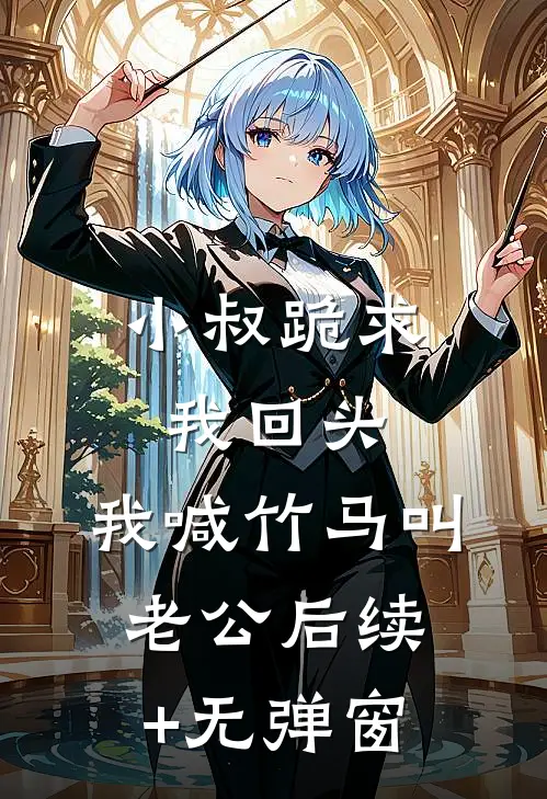 小叔跪求我回头，我喊竹马叫老公后续+无弹窗