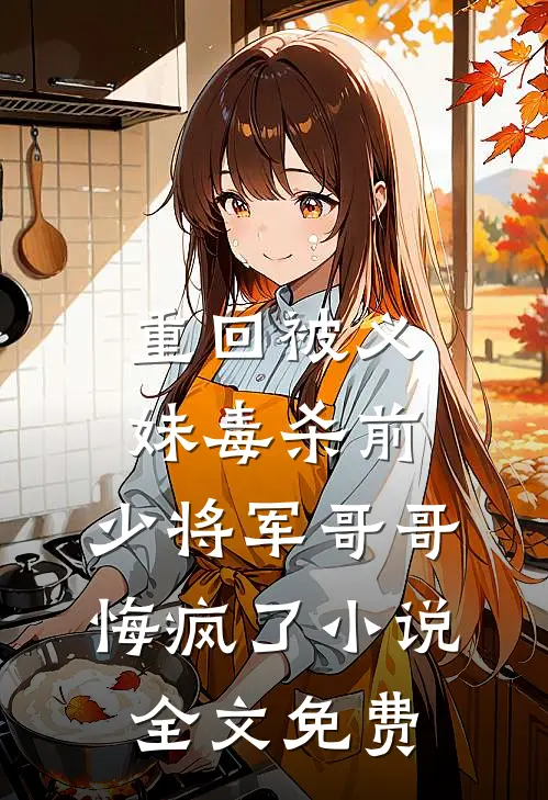 重回被义妹毒杀前，少将军哥哥悔疯了小说全文免费