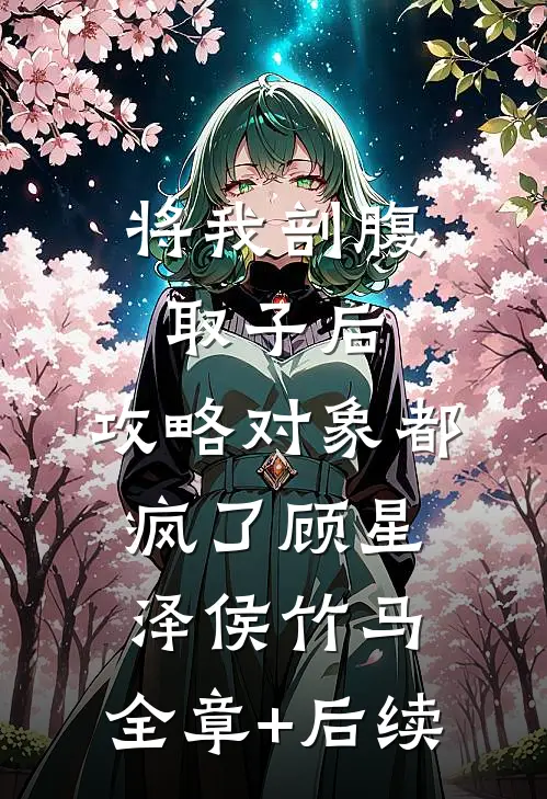 将我剖腹取子后，攻略对象都疯了顾星泽侯竹马:全章+后续