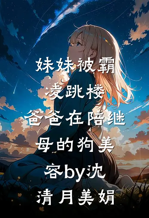 妹妹被霸凌跳楼，爸爸在陪继母的狗美容by沈清月美娟