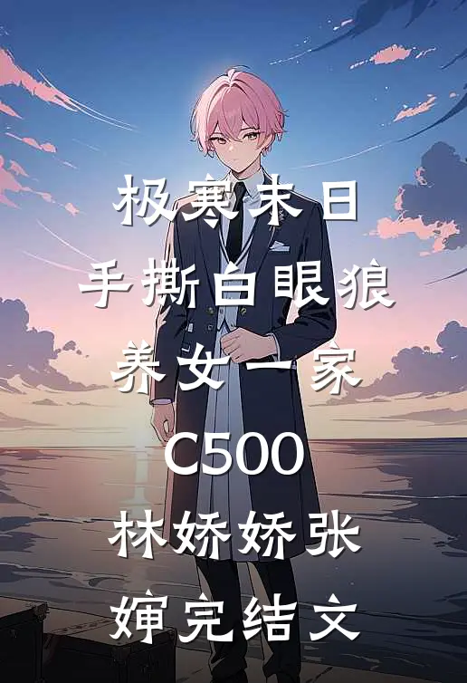 极寒末日，手撕白眼狼养女一家C500林娇娇张婶完结文