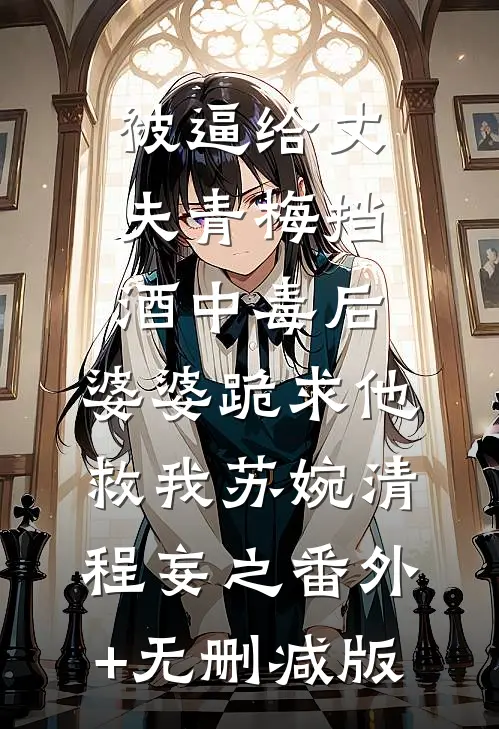被逼给丈夫青梅挡酒中毒后，婆婆跪求他救我苏婉清程妄之番外+无删减版