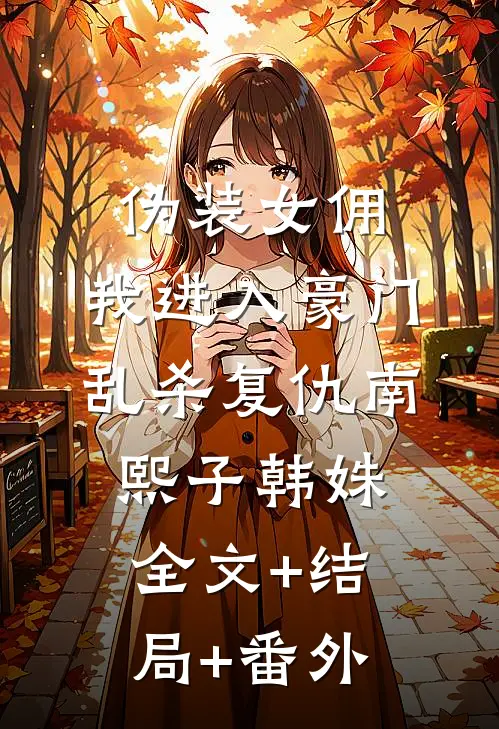 伪装女佣，我进入豪门乱杀复仇南熙子韩姝:全文+结局+番外