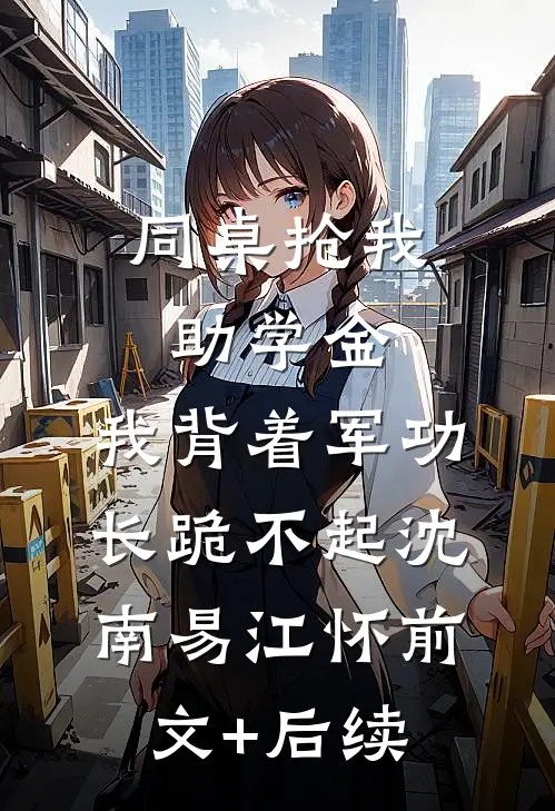 同桌抢我助学金，我背着军功长跪不起沈南易江怀前文+后续