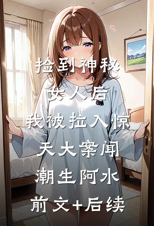 捡到神秘女人后，我被拉入惊天大案闻潮生阿水:前文+后续