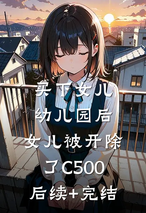 买下女儿幼儿园后，女儿被开除了C500后续+完结