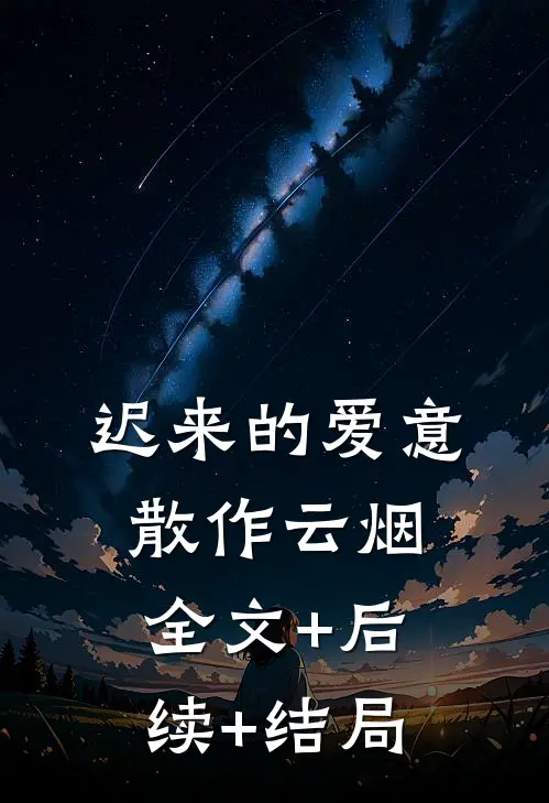 迟来的爱意，散作云烟:全文+后续+结局