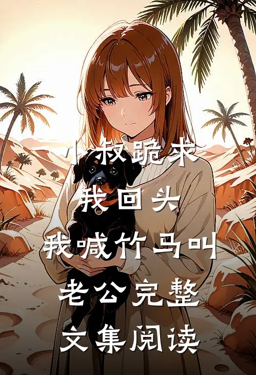 小叔跪求我回头，我喊竹马叫老公完整文集阅读