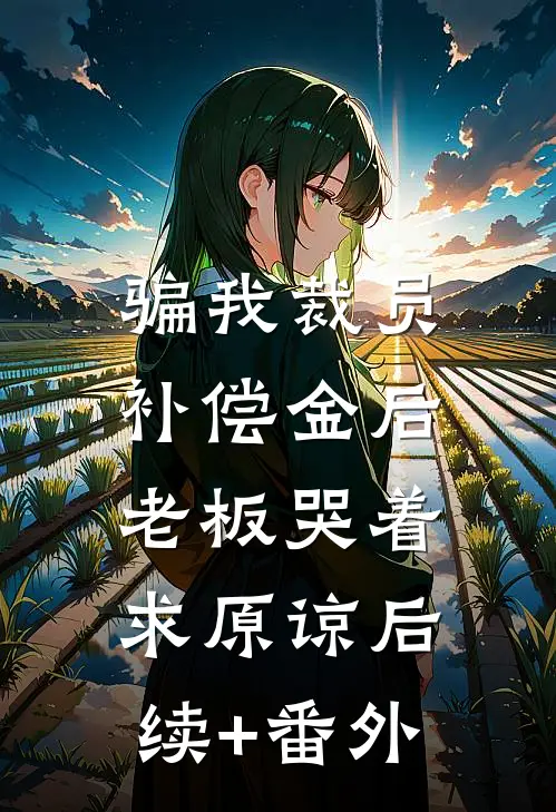 骗我裁员补偿金后，老板哭着求原谅后续+番外