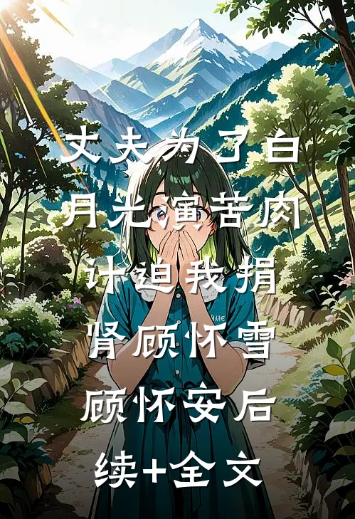 丈夫为了白月光演苦肉计迫我捐肾顾怀雪顾怀安后续+全文