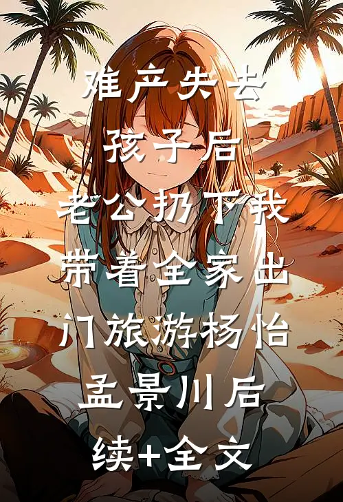 难产失去孩子后，老公扔下我带着全家出门旅游杨怡孟景川后续+全文