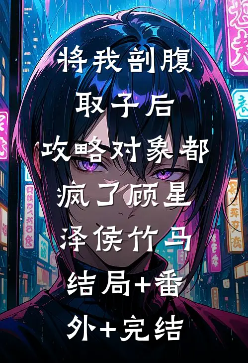 将我剖腹取子后，攻略对象都疯了顾星泽侯竹马:结局+番外+完结