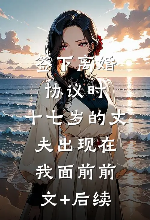 签下离婚协议时，十七岁的丈夫出现在我面前前文+后续