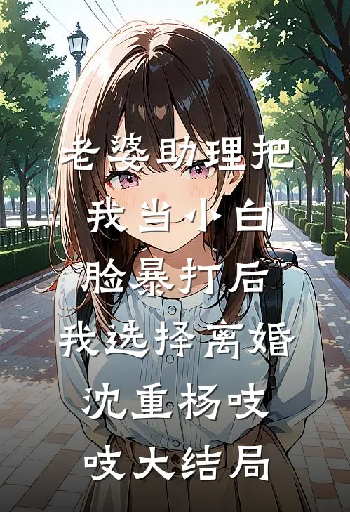 老婆助理把我当小白脸暴打后，我选择离婚沈重杨吱吱大结局