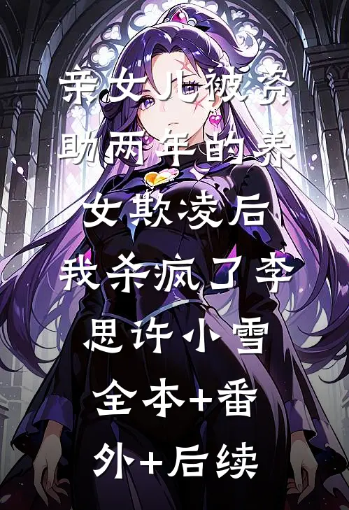 亲女儿被资助两年的养女欺凌后，我杀疯了李思许小雪:全本+番外+后续