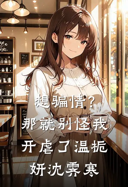 想骗情？那就别怪我开虐了温栀妍沈霁寒
