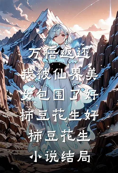 万倍返还：我被仙界美女包围了好柿豆花生好柿豆花生小说结局