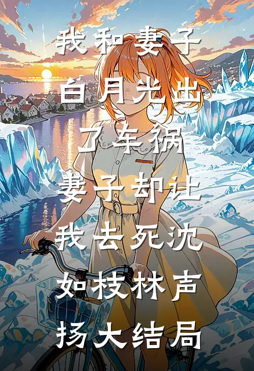我和妻子白月光出了车祸，妻子却让我去死沈如枝林声扬大结局