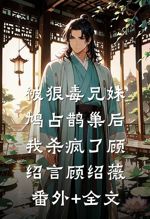 被狠毒兄妹鸠占鹊巢后我杀疯了顾绍言顾绍薇:(番外)+(全文)