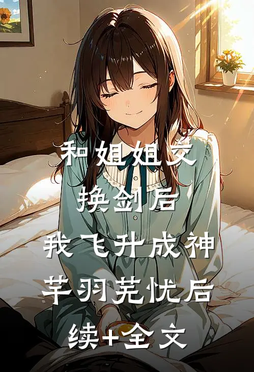 和姐姐交换剑后，我飞升成神芊羽芜忧后续+全文