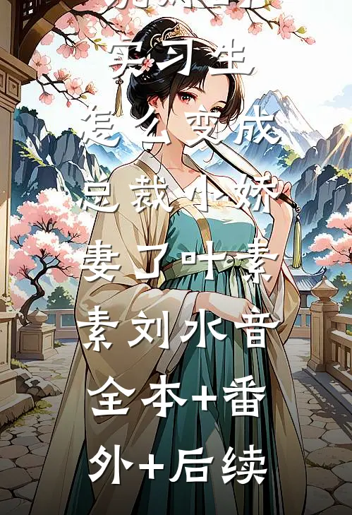 说好的实习生，怎么变成总裁小娇妻了叶素素刘水音:全本+番外+后续