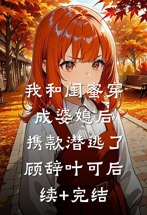 我和闺蜜穿成婆媳后，携款潜逃了顾辞叶可后续+完结