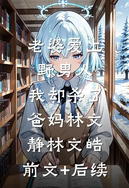 老婆爱上野男人，我却杀了爸妈林文静林文皓:前文+后续