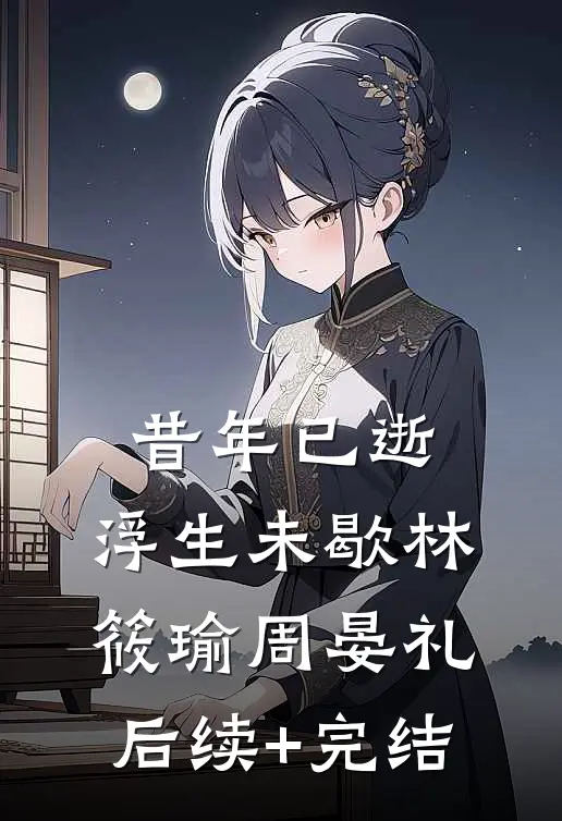 昔年已逝，浮生未歇林筱瑜周晏礼后续+完结