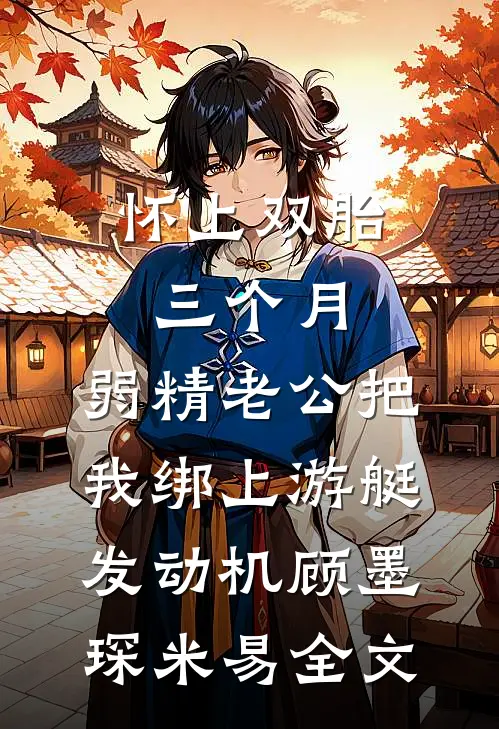 怀上双胎三个月，弱精老公把我绑上游艇发动机顾墨琛米易全文