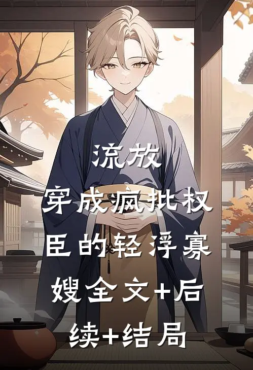 流放：穿成疯批权臣的轻浮寡嫂全文+后续+结局