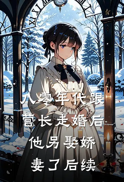 八零年代跟营长走婚后，他另娶娇妻了后续