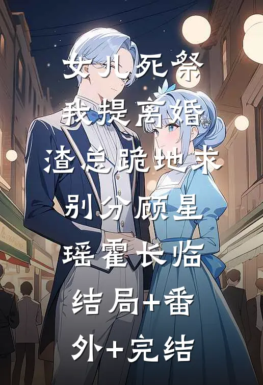 女儿死祭我提离婚，渣总跪地求别分顾星瑶霍长临:结局+番外+完结