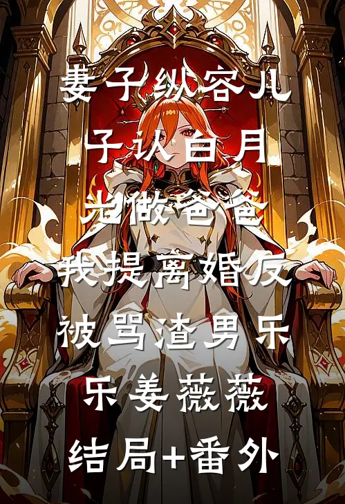 妻子纵容儿子认白月光做爸爸，我提离婚反被骂渣男乐乐姜薇薇:结局+番外