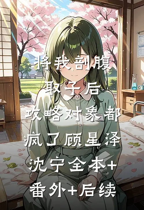 将我剖腹取子后，攻略对象都疯了顾星泽沈宁全本+番外+后续