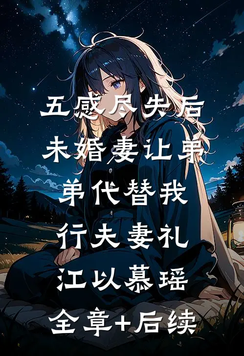 五感尽失后，未婚妻让弟弟代替我行夫妻礼江以慕瑶:全章+后续