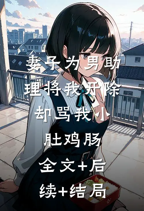 妻子为男助理将我开除，却骂我小肚鸡肠:全文+后续+结局