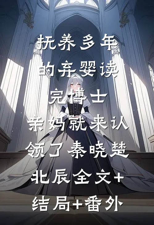 抚养多年的弃婴读完博士，亲妈就来认领了秦晓楚北辰全文+结局+番外