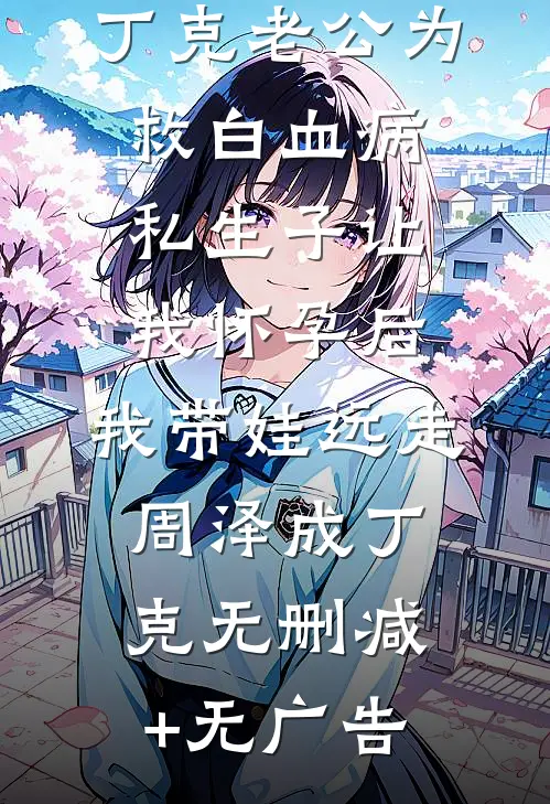 丁克老公为救白血病私生子让我怀孕后，我带娃远走周泽成丁克无删减+无广告