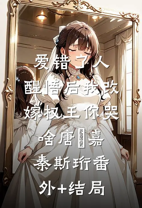 爱错了人，醒悟后我改嫁权王你哭啥唐瑈嘉秦斯珩(番外)+(结局)