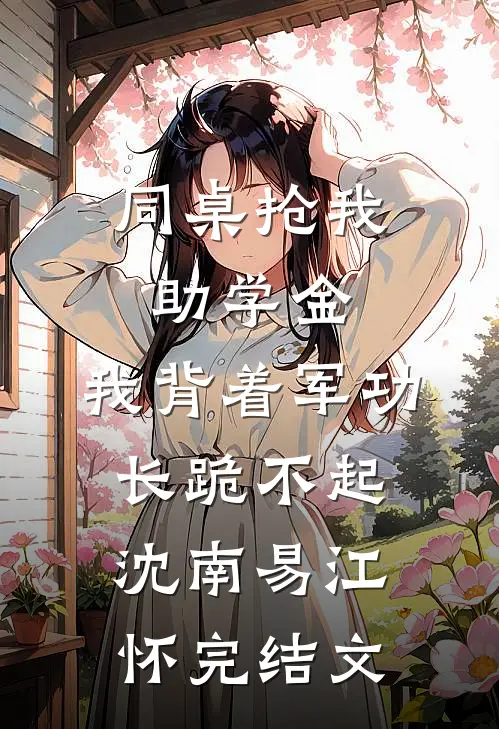 同桌抢我助学金，我背着军功长跪不起沈南易江怀完结文
