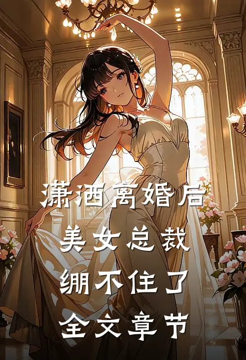 潇洒离婚后，美女总裁绷不住了全文章节
