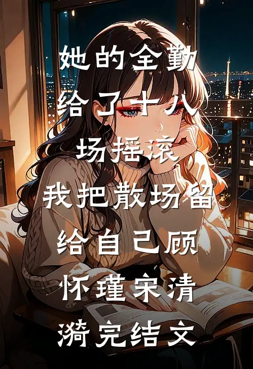 她的全勤给了十八场摇滚，我把散场留给自己顾怀瑾宋清漪完结文