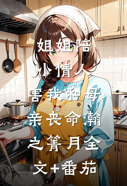 姐姐陪小情人，害我和母亲丧命瀚之箐月全文+番茄