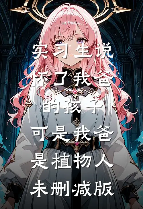 实习生说怀了我爸的孩子，可是我爸是植物人未删减版