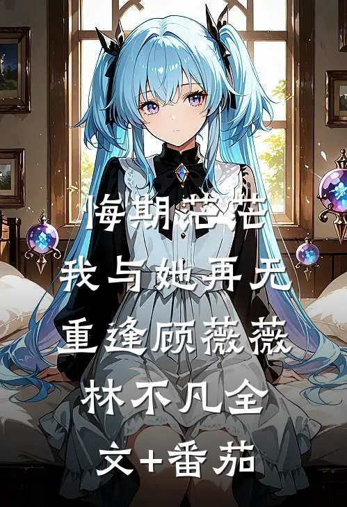 悔期茫茫，我与她再无重逢顾薇薇林不凡全文+番茄