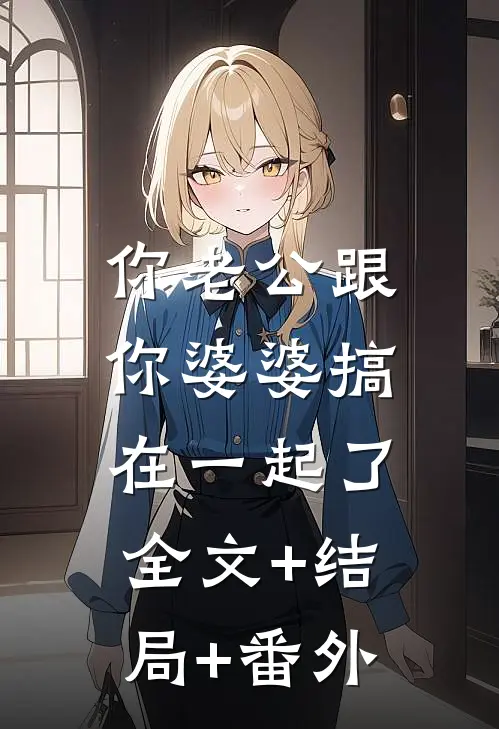 你老公跟你婆婆搞在一起了:全文+结局+番外