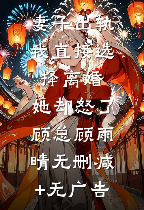 妻子出轨我直接选择离婚，她却怒了顾总顾雨晴无删减+无广告