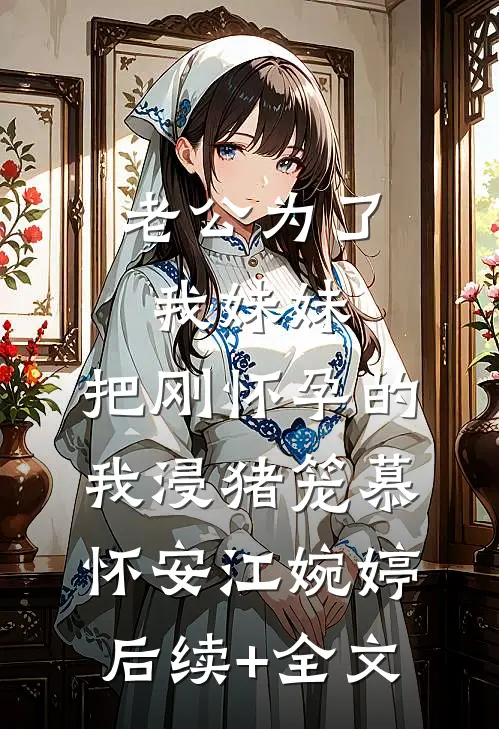老公为了我妹妹，把刚怀孕的我浸猪笼慕怀安江婉婷后续+全文